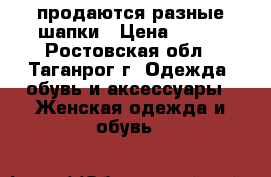 продаются разные шапки › Цена ­ 250 - Ростовская обл., Таганрог г. Одежда, обувь и аксессуары » Женская одежда и обувь   